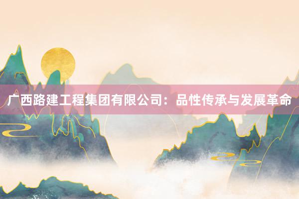 广西路建工程集团有限公司：品性传承与发展革命