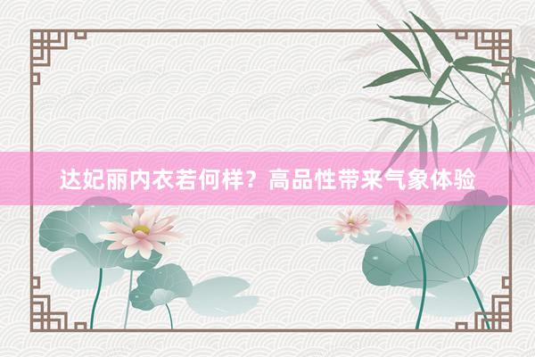 达妃丽内衣若何样？高品性带来气象体验