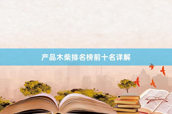 产品木柴排名榜前十名详解