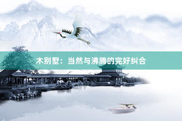 木别墅：当然与沸腾的完好纠合