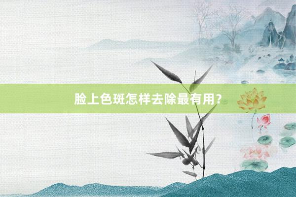脸上色斑怎样去除最有用？